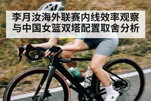 李月汝海外联赛内线效率观察与中国女篮双塔配置取舍分析