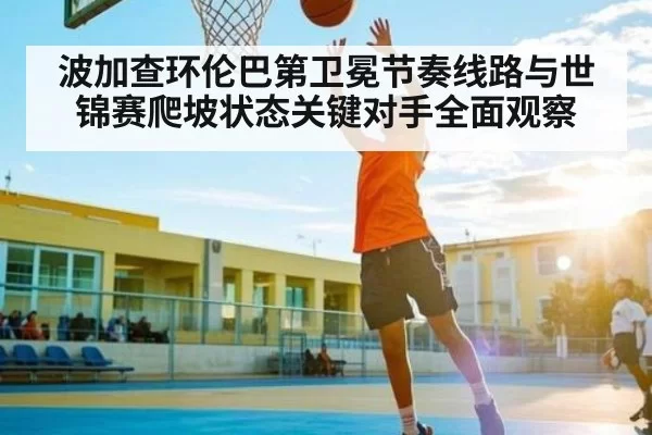 波加查环伦巴第卫冕节奏线路与世锦赛爬坡状态关键对手全面观察