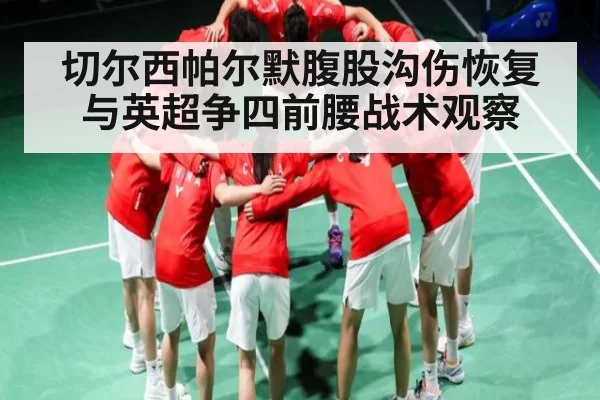 切尔西帕尔默腹股沟伤恢复与英超争四前腰战术观察